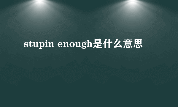 stupin enough是什么意思