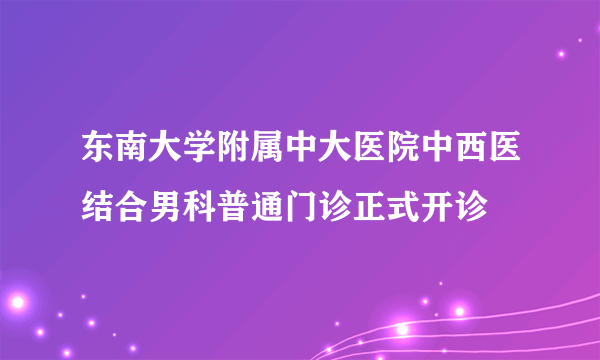 东南大学附属中大医院中西医结合男科普通门诊正式开诊