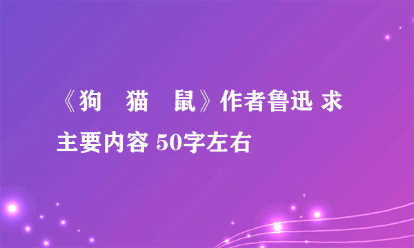 《狗•猫•鼠》作者鲁迅 求主要内容 50字左右