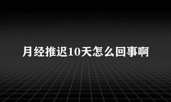 月经推迟10天怎么回事啊