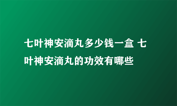 七叶神安滴丸多少钱一盒 七叶神安滴丸的功效有哪些