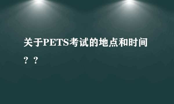 关于PETS考试的地点和时间？？