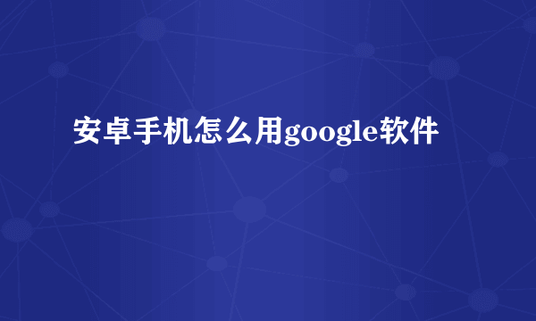 安卓手机怎么用google软件