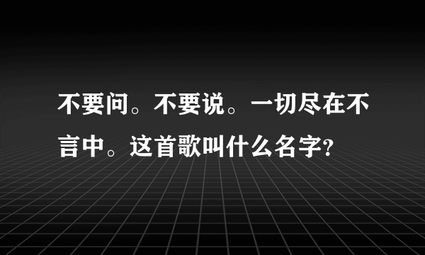 不要问。不要说。一切尽在不言中。这首歌叫什么名字？