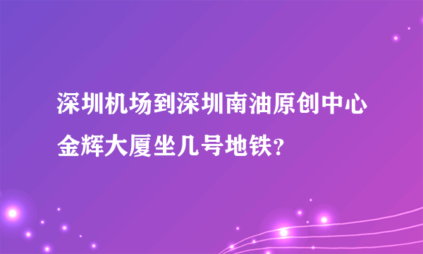 深圳机场到深圳南油原创中心金辉大厦坐几号地铁？