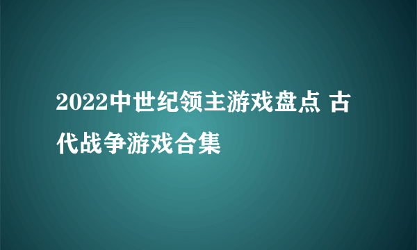 2022中世纪领主游戏盘点 古代战争游戏合集