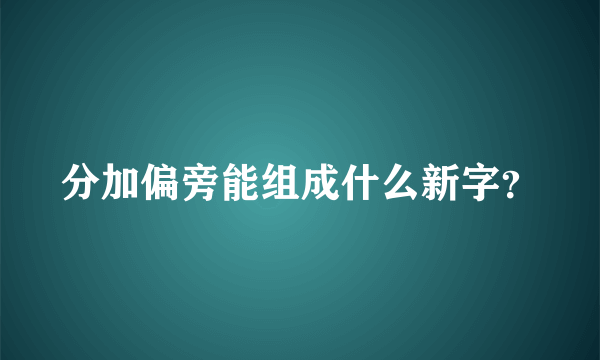 分加偏旁能组成什么新字？