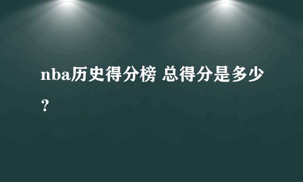 nba历史得分榜 总得分是多少？