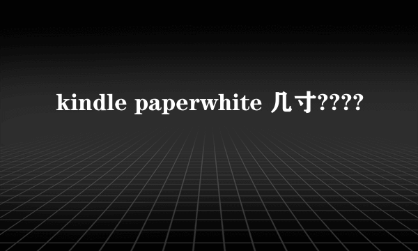 kindle paperwhite 几寸????