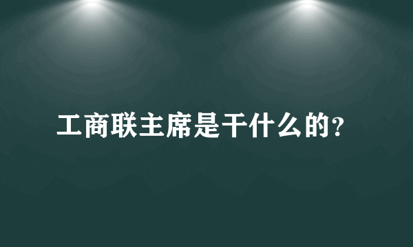 工商联主席是干什么的？