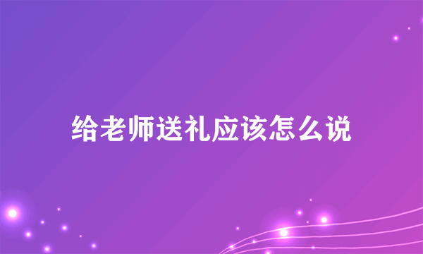 给老师送礼应该怎么说