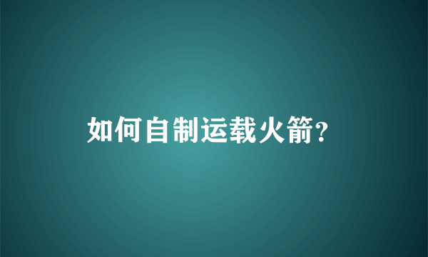 如何自制运载火箭？