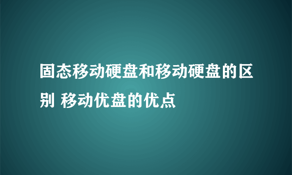 固态移动硬盘和移动硬盘的区别 移动优盘的优点