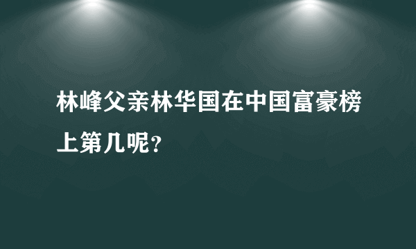 林峰父亲林华国在中国富豪榜上第几呢？