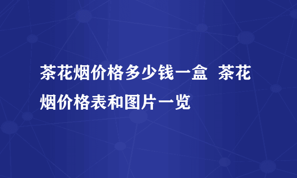 茶花烟价格多少钱一盒  茶花烟价格表和图片一览