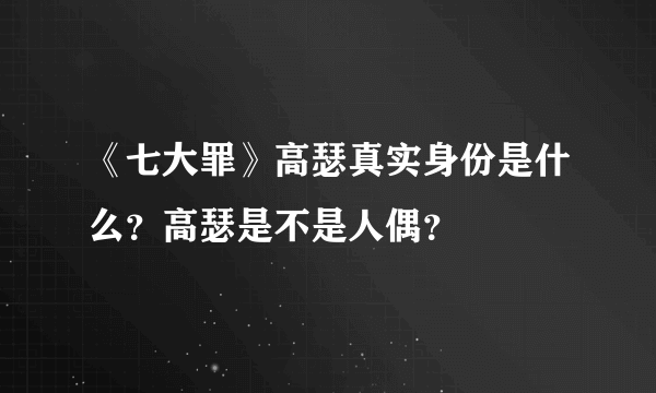 《七大罪》高瑟真实身份是什么？高瑟是不是人偶？