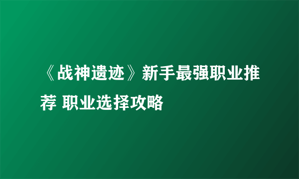 《战神遗迹》新手最强职业推荐 职业选择攻略