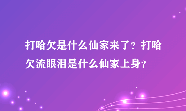 打哈欠是什么仙家来了？打哈欠流眼泪是什么仙家上身？