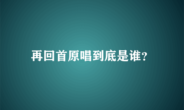 再回首原唱到底是谁？