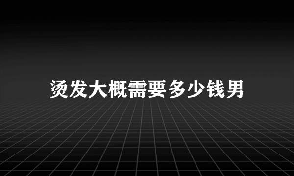 烫发大概需要多少钱男