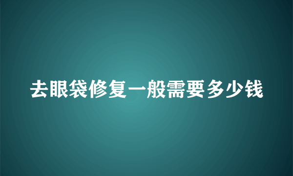 去眼袋修复一般需要多少钱