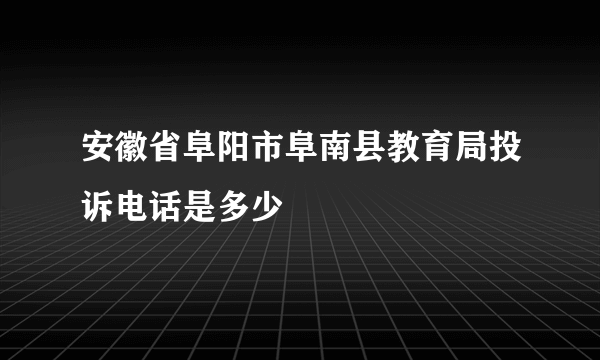 安徽省阜阳市阜南县教育局投诉电话是多少