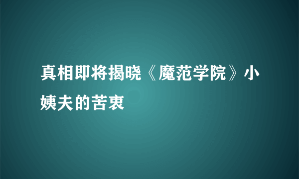 真相即将揭晓《魔范学院》小姨夫的苦衷