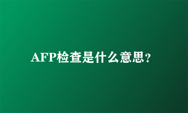 AFP检查是什么意思？