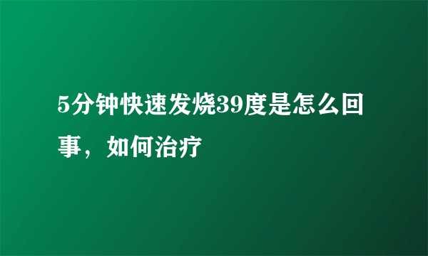 5分钟快速发烧39度是怎么回事，如何治疗