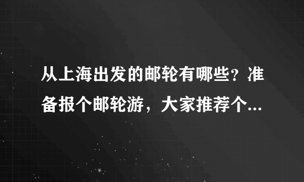 从上海出发的邮轮有哪些？准备报个邮轮游，大家推荐个邮轮吧。