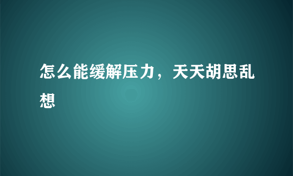 怎么能缓解压力，天天胡思乱想