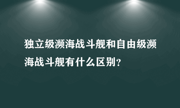 独立级濒海战斗舰和自由级濒海战斗舰有什么区别？