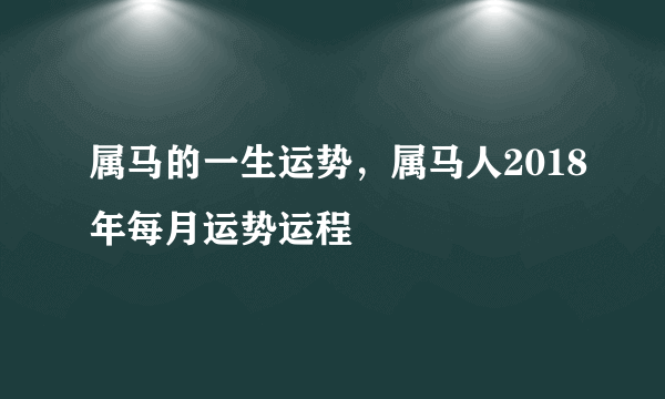 属马的一生运势，属马人2018年每月运势运程