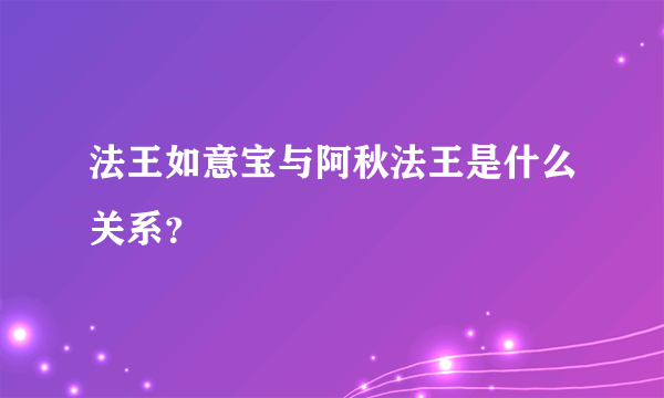 法王如意宝与阿秋法王是什么关系？