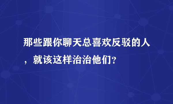 那些跟你聊天总喜欢反驳的人，就该这样治治他们？