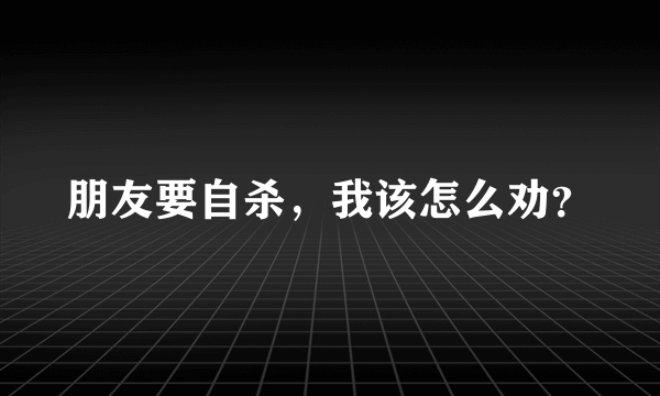 朋友要自杀，我该怎么劝？