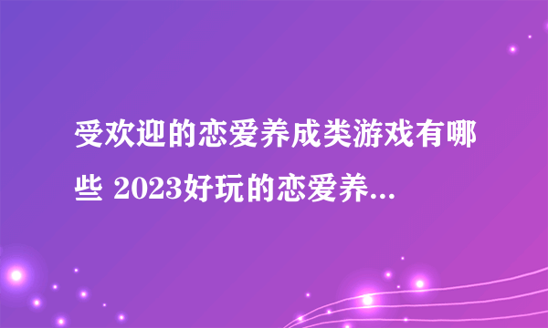 受欢迎的恋爱养成类游戏有哪些 2023好玩的恋爱养成类手游大全