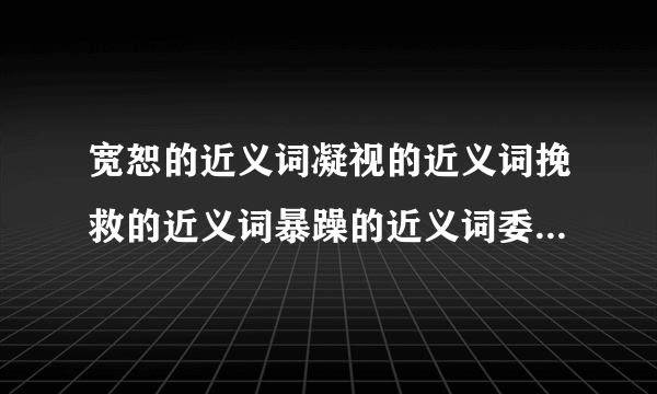 宽恕的近义词凝视的近义词挽救的近义词暴躁的近义词委屈的近义词严肃的近义词