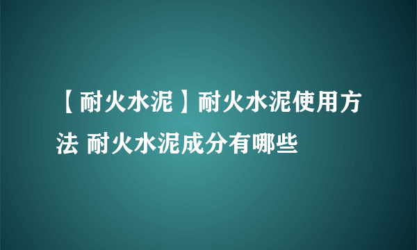 【耐火水泥】耐火水泥使用方法 耐火水泥成分有哪些