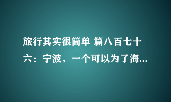 旅行其实很简单 篇八百七十六：宁波，一个可以为了海鲜去无数次的地方