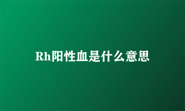 Rh阳性血是什么意思