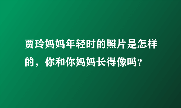 贾玲妈妈年轻时的照片是怎样的，你和你妈妈长得像吗？