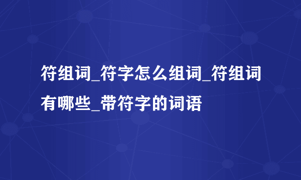 符组词_符字怎么组词_符组词有哪些_带符字的词语