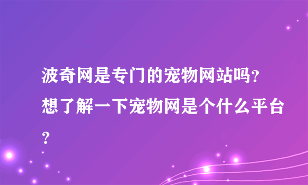 波奇网是专门的宠物网站吗？想了解一下宠物网是个什么平台？