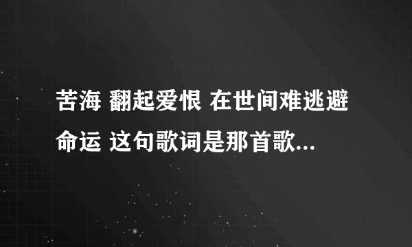 苦海 翻起爱恨 在世间难逃避命运 这句歌词是那首歌的，粤语的