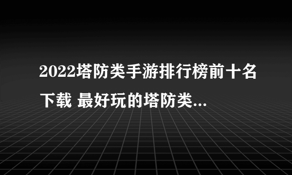 2022塔防类手游排行榜前十名下载 最好玩的塔防类手游有哪些