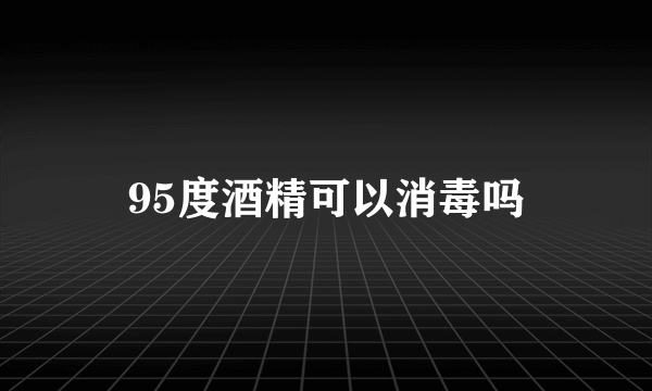 95度酒精可以消毒吗