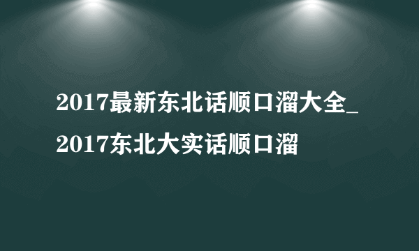 2017最新东北话顺口溜大全_2017东北大实话顺口溜