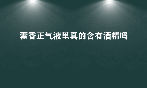 藿香正气液里真的含有酒精吗