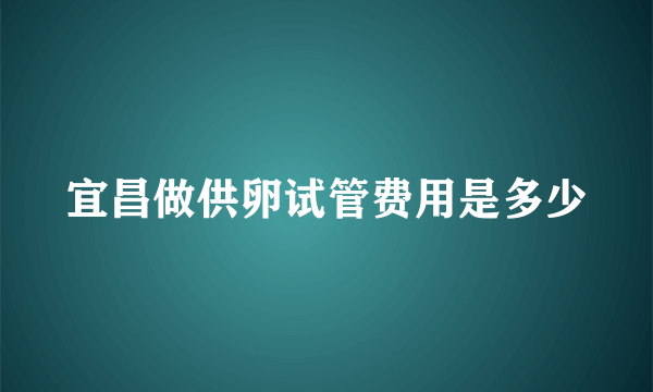 宜昌做供卵试管费用是多少